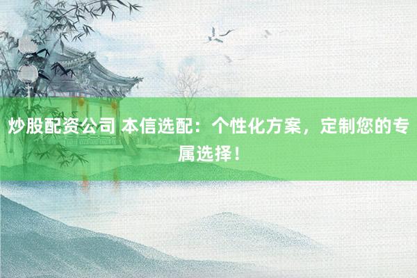 炒股配资公司 本信选配：个性化方案，定制您的专属选择！