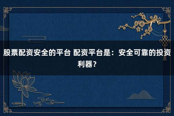 股票配资安全的平台 配资平台是：安全可靠的投资利器？
