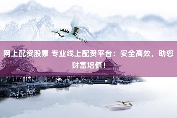 网上配资股票 专业线上配资平台：安全高效，助您财富增值！