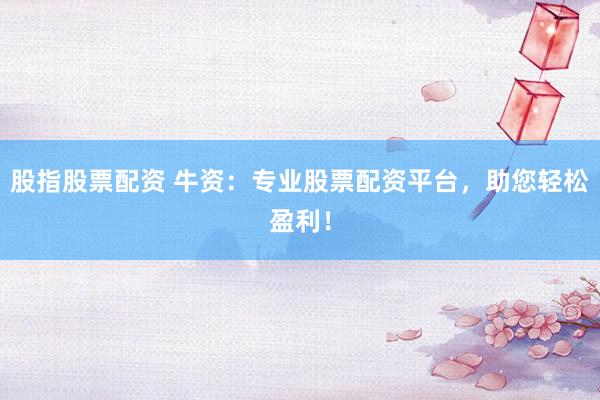 股指股票配资 牛资：专业股票配资平台，助您轻松盈利！