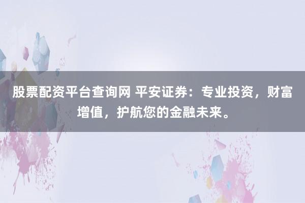 股票配资平台查询网 平安证券：专业投资，财富增值，护航您的金融未来。