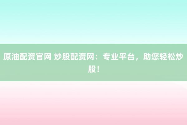 原油配资官网 炒股配资网：专业平台，助您轻松炒股！