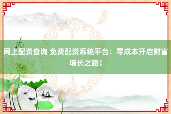 网上配资查询 免费配资系统平台：零成本开启财富增长之路！