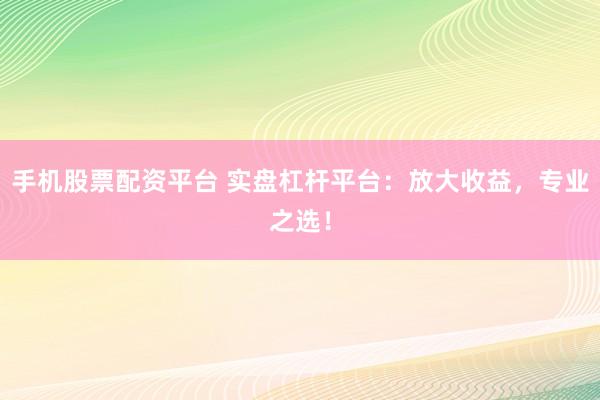 手机股票配资平台 实盘杠杆平台：放大收益，专业之选！