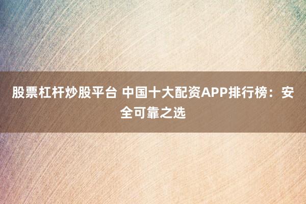 股票杠杆炒股平台 中国十大配资APP排行榜：安全可靠之选