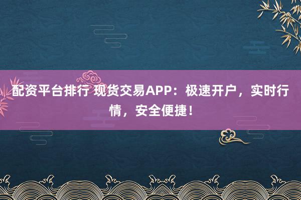 配资平台排行 现货交易APP：极速开户，实时行情，安全便捷！