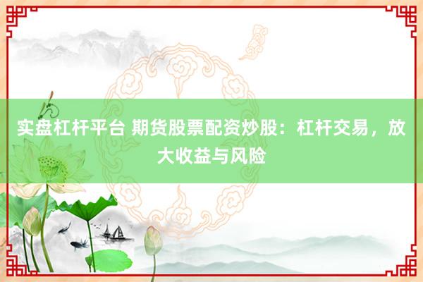 实盘杠杆平台 期货股票配资炒股：杠杆交易，放大收益与风险