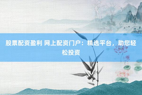 股票配资盈利 网上配资门户：精选平台，助您轻松投资