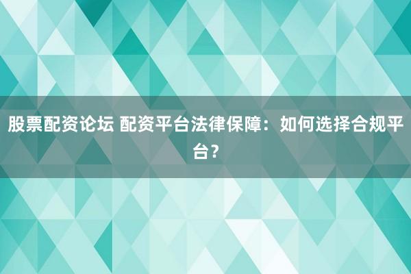 股票配资论坛 配资平台法律保障：如何选择合规平台？