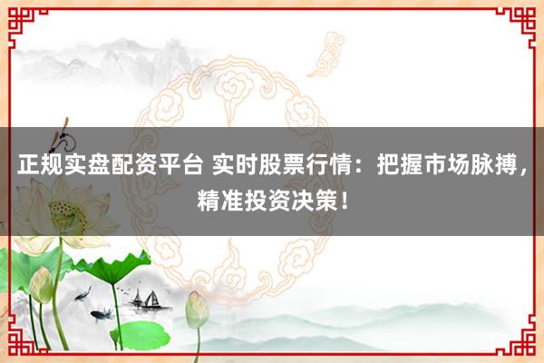 正规实盘配资平台 实时股票行情：把握市场脉搏，精准投资决策！
