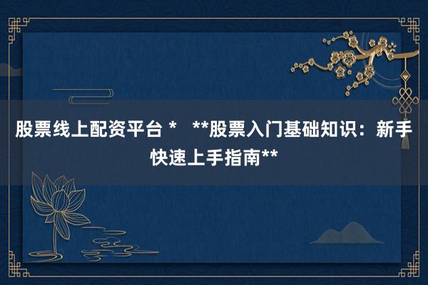 股票线上配资平台 *   **股票入门基础知识：新手快速上手指南**