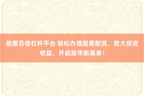 股票百倍杠杆平台 轻松办理股票配资，放大投资收益，开启股市新篇章！