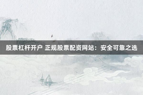股票杠杆开户 正规股票配资网站：安全可靠之选