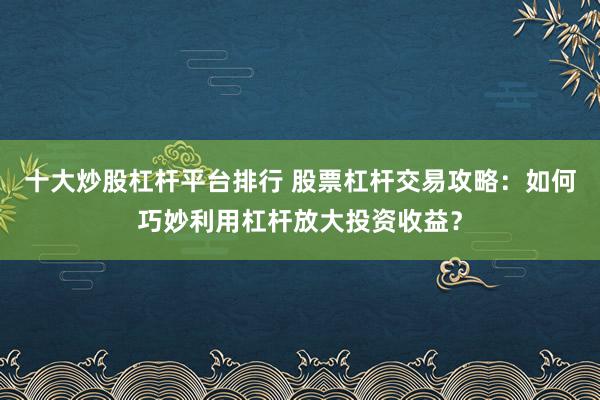 十大炒股杠杆平台排行 股票杠杆交易攻略：如何巧妙利用杠杆放大投资收益？