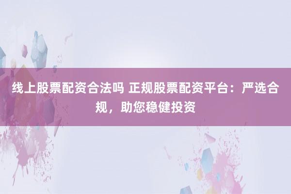 线上股票配资合法吗 正规股票配资平台：严选合规，助您稳健投资