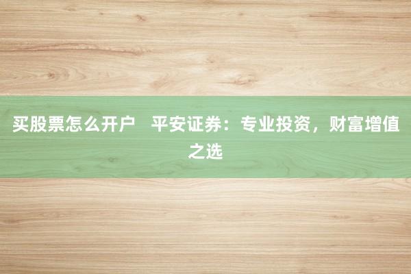 买股票怎么开户   平安证券：专业投资，财富增值之选