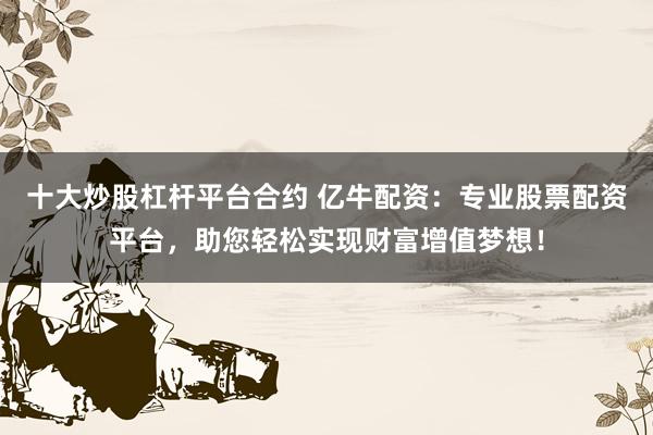 十大炒股杠杆平台合约 亿牛配资：专业股票配资平台，助您轻松实现财富增值梦想！