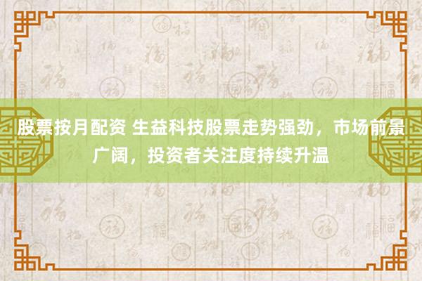 股票按月配资 生益科技股票走势强劲，市场前景广阔，投资者关注度持续升温