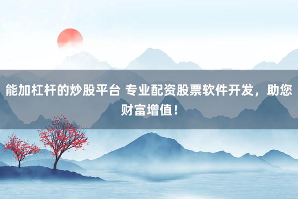 能加杠杆的炒股平台 专业配资股票软件开发，助您财富增值！