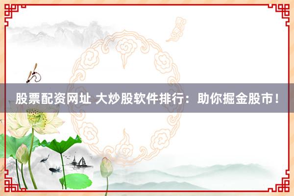 股票配资网址 大炒股软件排行：助你掘金股市！