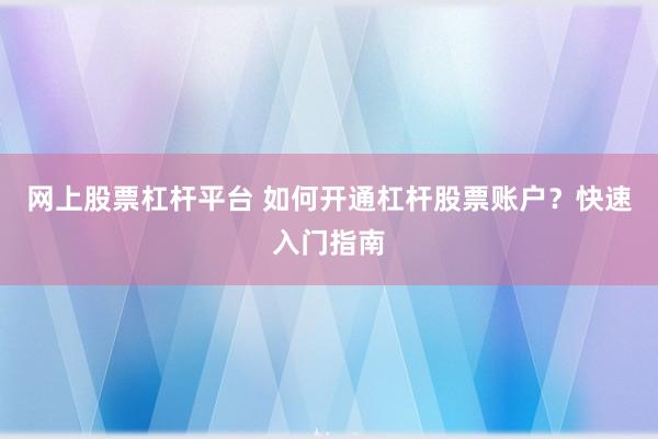 网上股票杠杆平台 如何开通杠杆股票账户？快速入门指南