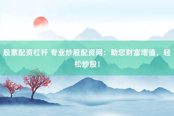 股票配资杠杆 专业炒股配资网：助您财富增值，轻松炒股！
