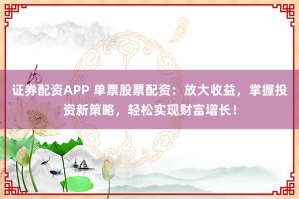 证券配资APP 单票股票配资：放大收益，掌握投资新策略，轻松实现财富增长！