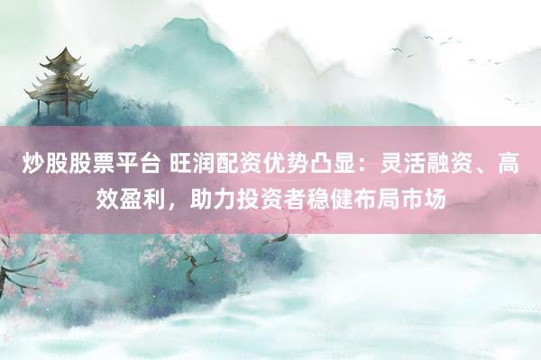 炒股股票平台 旺润配资优势凸显：灵活融资、高效盈利，助力投资者稳健布局市场
