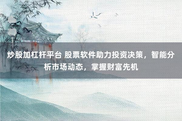炒股加杠杆平台 股票软件助力投资决策，智能分析市场动态，掌握财富先机