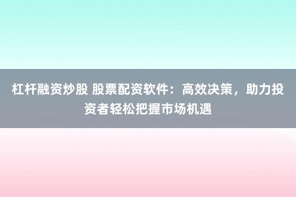 杠杆融资炒股 股票配资软件：高效决策，助力投资者轻松把握市场机遇