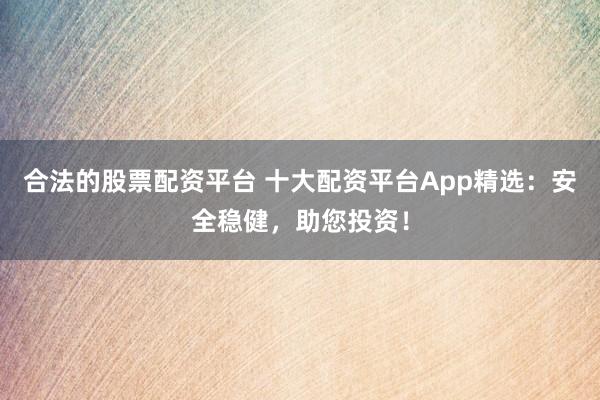 合法的股票配资平台 十大配资平台App精选：安全稳健，助您投资！