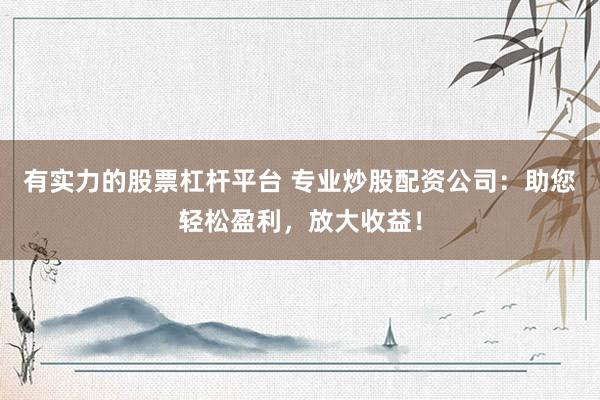有实力的股票杠杆平台 专业炒股配资公司：助您轻松盈利，放大收益！