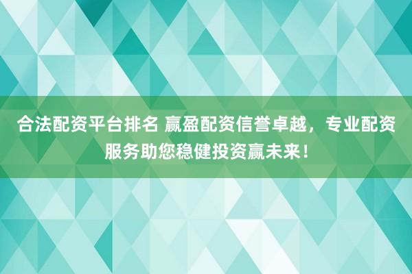 合法配资平台排名 赢盈配资信誉卓越，专业配资服务助您稳健投资赢未来！