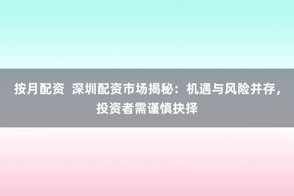 按月配资  深圳配资市场揭秘：机遇与风险并存，投资者需谨慎抉择