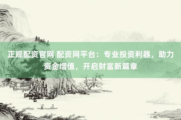 正规配资官网 配资网平台：专业投资利器，助力资金增值，开启财富新篇章