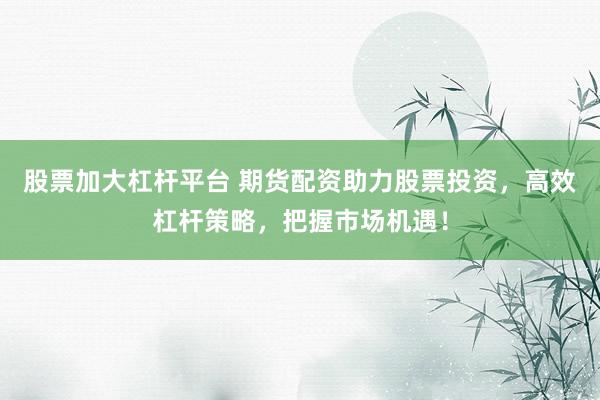 股票加大杠杆平台 期货配资助力股票投资，高效杠杆策略，把握市场机遇！