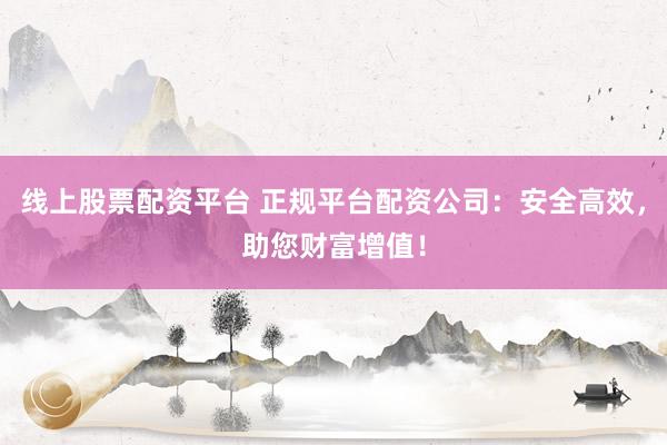 线上股票配资平台 正规平台配资公司：安全高效，助您财富增值！