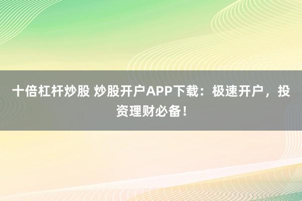 十倍杠杆炒股 炒股开户APP下载：极速开户，投资理财必备！