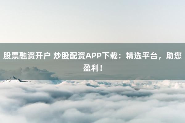 股票融资开户 炒股配资APP下载：精选平台，助您盈利！