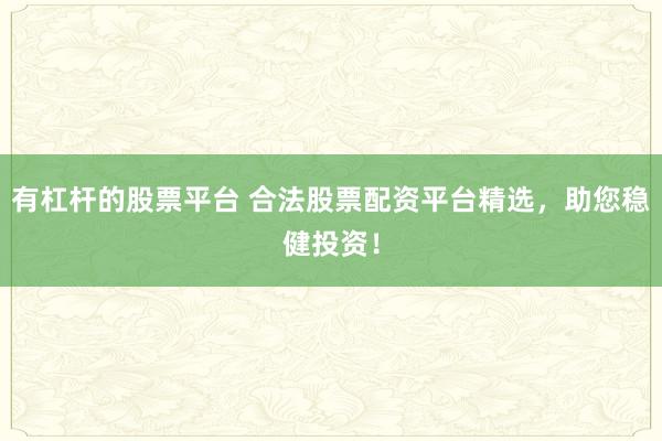 有杠杆的股票平台 合法股票配资平台精选，助您稳健投资！