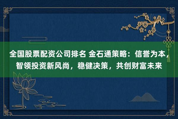 全国股票配资公司排名 金石通策略：信誉为本，智领投资新风尚，稳健决策，共创财富未来