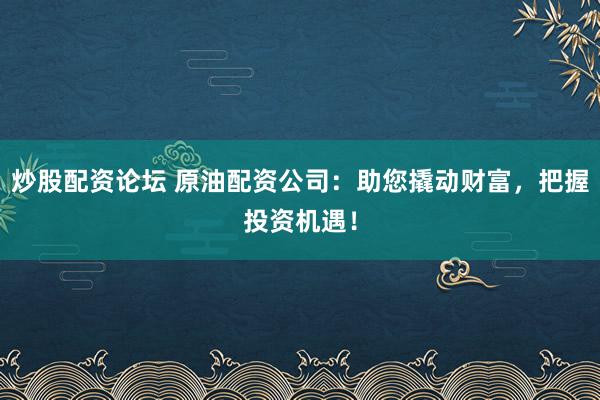 炒股配资论坛 原油配资公司：助您撬动财富，把握投资机遇！