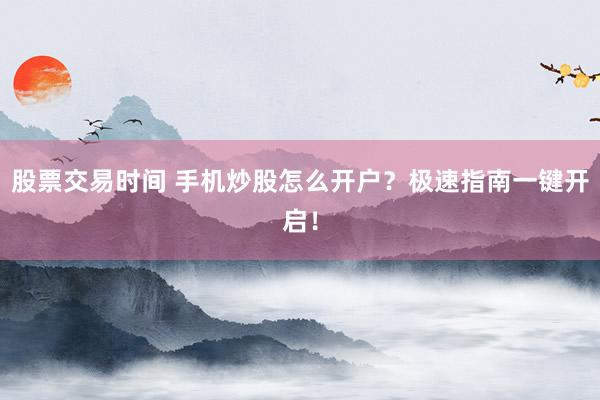 股票交易时间 手机炒股怎么开户？极速指南一键开启！
