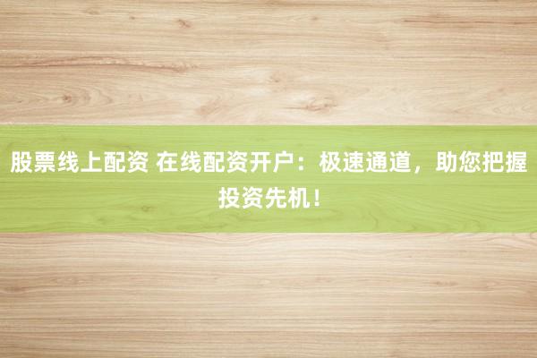 股票线上配资 在线配资开户：极速通道，助您把握投资先机！