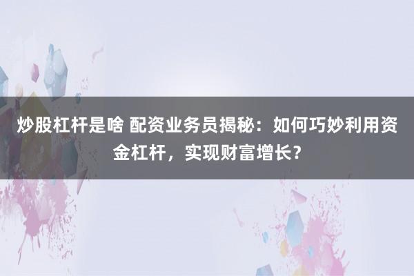 炒股杠杆是啥 配资业务员揭秘：如何巧妙利用资金杠杆，实现财富增长？