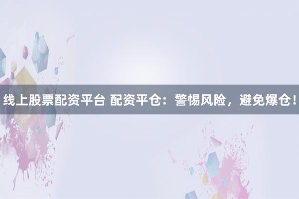 线上股票配资平台 配资平仓：警惕风险，避免爆仓！