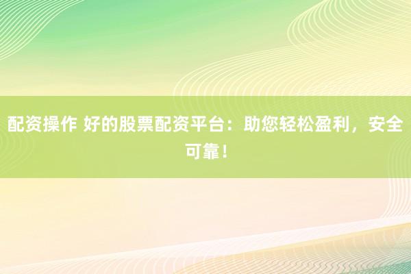 配资操作 好的股票配资平台：助您轻松盈利，安全可靠！