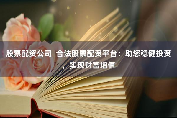 股票配资公司  合法股票配资平台：助您稳健投资，实现财富增值