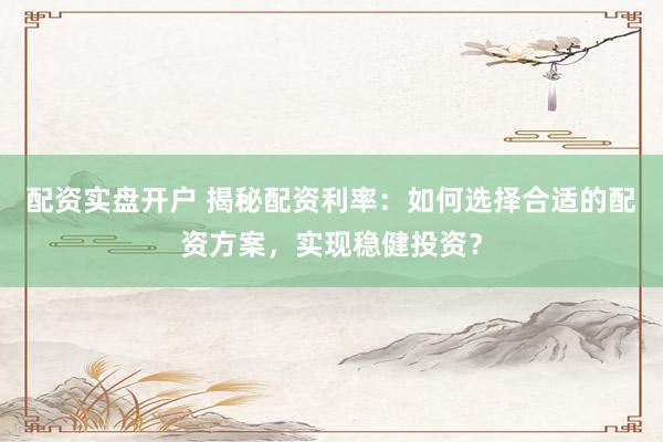 配资实盘开户 揭秘配资利率：如何选择合适的配资方案，实现稳健投资？