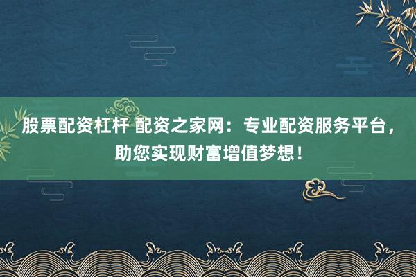 股票配资杠杆 配资之家网：专业配资服务平台，助您实现财富增值梦想！